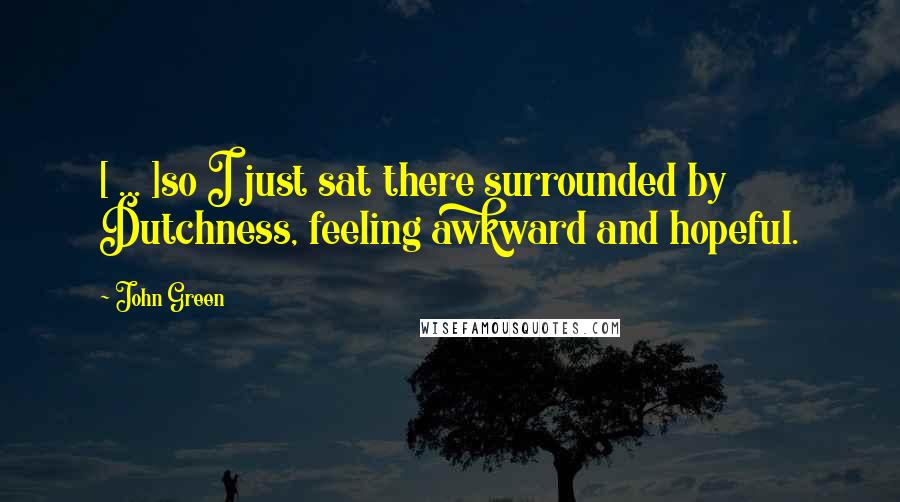 John Green Quotes: [ ... ]so I just sat there surrounded by Dutchness, feeling awkward and hopeful.