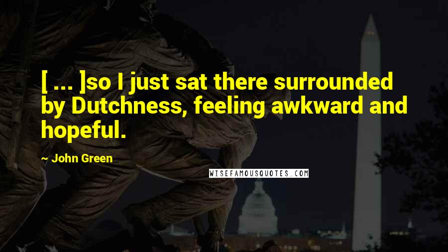 John Green Quotes: [ ... ]so I just sat there surrounded by Dutchness, feeling awkward and hopeful.