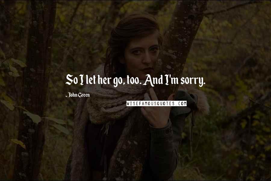 John Green Quotes: So I let her go, too. And I'm sorry.