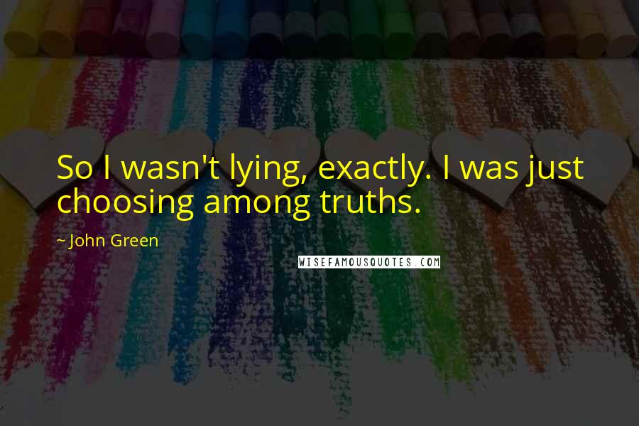 John Green Quotes: So I wasn't lying, exactly. I was just choosing among truths.