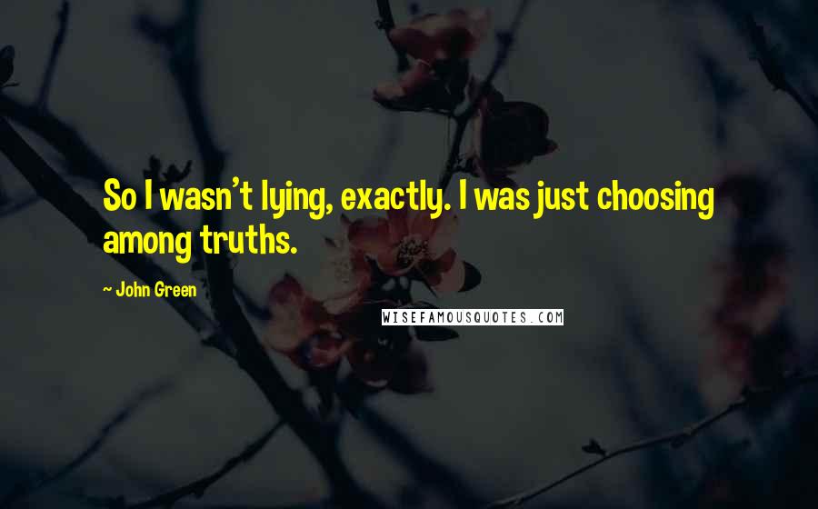 John Green Quotes: So I wasn't lying, exactly. I was just choosing among truths.