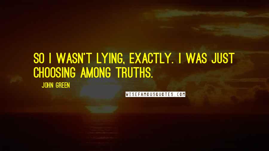 John Green Quotes: So I wasn't lying, exactly. I was just choosing among truths.