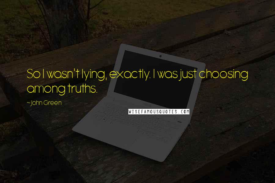 John Green Quotes: So I wasn't lying, exactly. I was just choosing among truths.