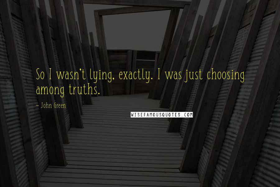 John Green Quotes: So I wasn't lying, exactly. I was just choosing among truths.