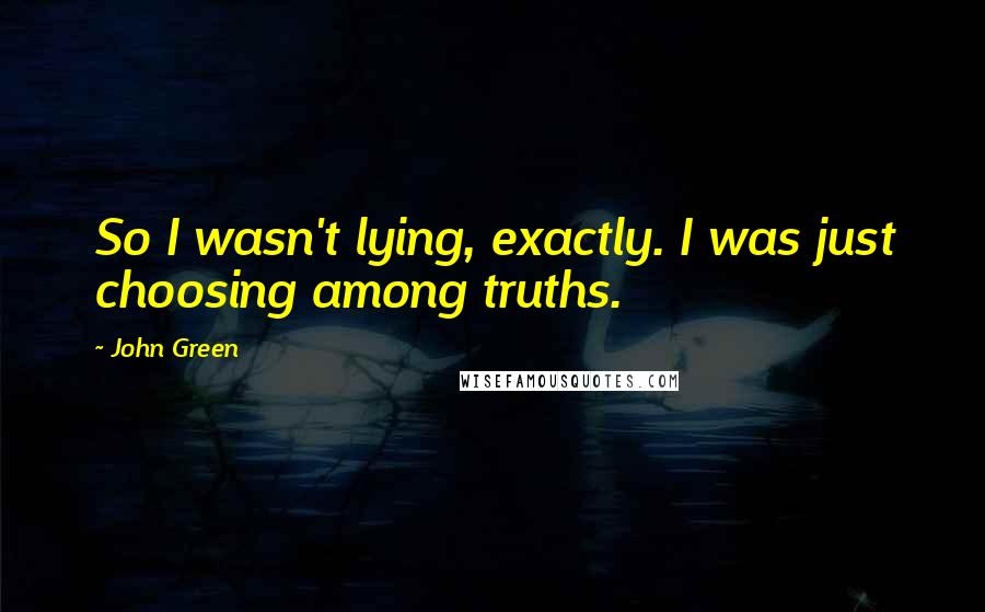 John Green Quotes: So I wasn't lying, exactly. I was just choosing among truths.