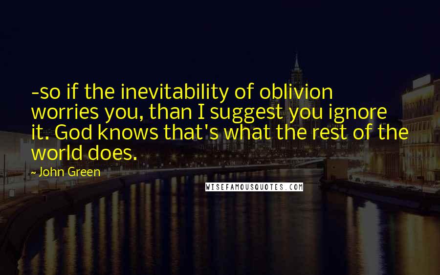 John Green Quotes: -so if the inevitability of oblivion worries you, than I suggest you ignore it. God knows that's what the rest of the world does.