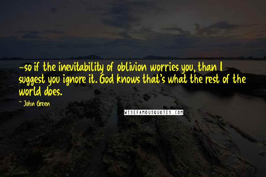 John Green Quotes: -so if the inevitability of oblivion worries you, than I suggest you ignore it. God knows that's what the rest of the world does.