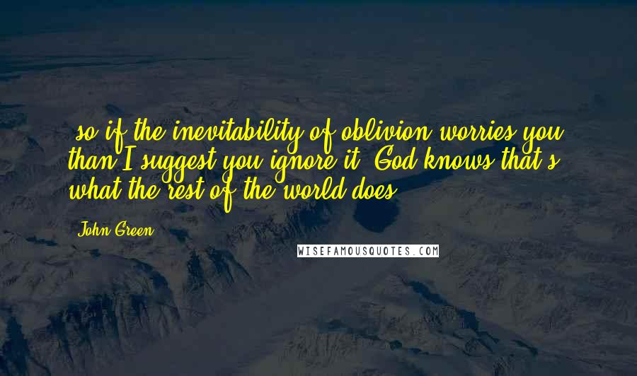 John Green Quotes: -so if the inevitability of oblivion worries you, than I suggest you ignore it. God knows that's what the rest of the world does.