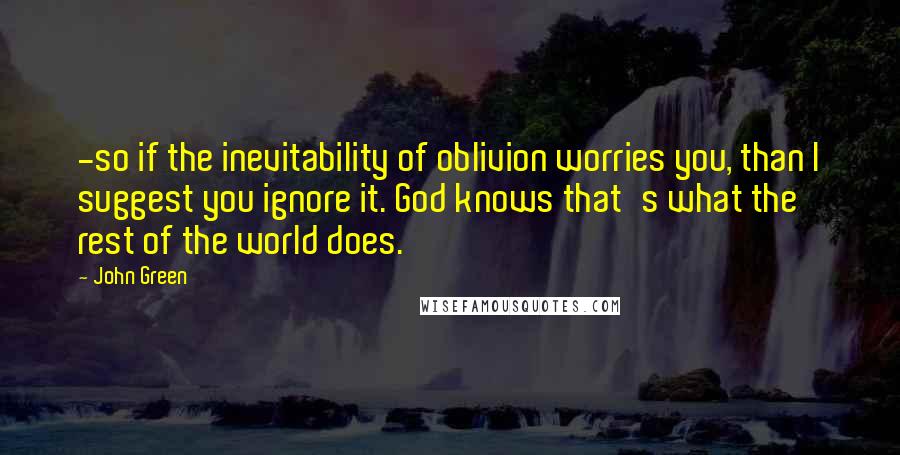 John Green Quotes: -so if the inevitability of oblivion worries you, than I suggest you ignore it. God knows that's what the rest of the world does.