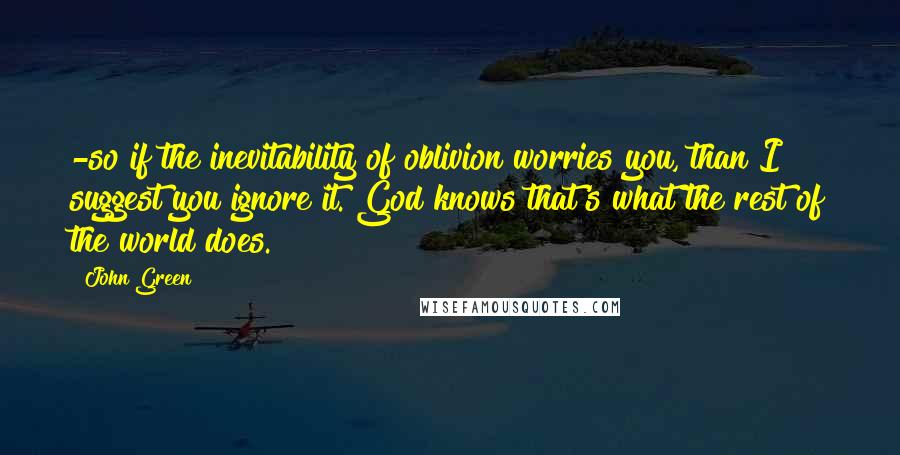 John Green Quotes: -so if the inevitability of oblivion worries you, than I suggest you ignore it. God knows that's what the rest of the world does.