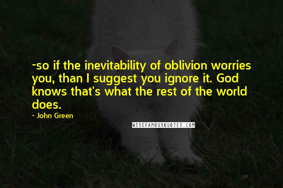 John Green Quotes: -so if the inevitability of oblivion worries you, than I suggest you ignore it. God knows that's what the rest of the world does.