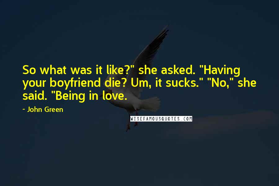 John Green Quotes: So what was it like?" she asked. "Having your boyfriend die? Um, it sucks." "No," she said. "Being in love.