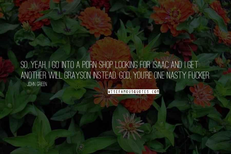 John Green Quotes: So, yeah, I go into a porn shop looking for Isaac and I get another Will Grayson instead. God, you're one nasty fucker.
