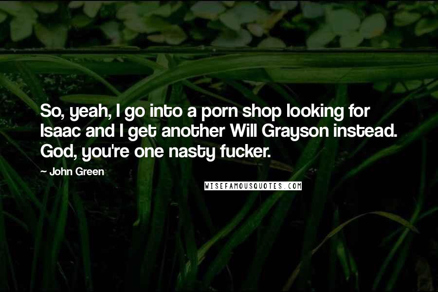 John Green Quotes: So, yeah, I go into a porn shop looking for Isaac and I get another Will Grayson instead. God, you're one nasty fucker.