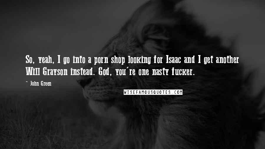 John Green Quotes: So, yeah, I go into a porn shop looking for Isaac and I get another Will Grayson instead. God, you're one nasty fucker.