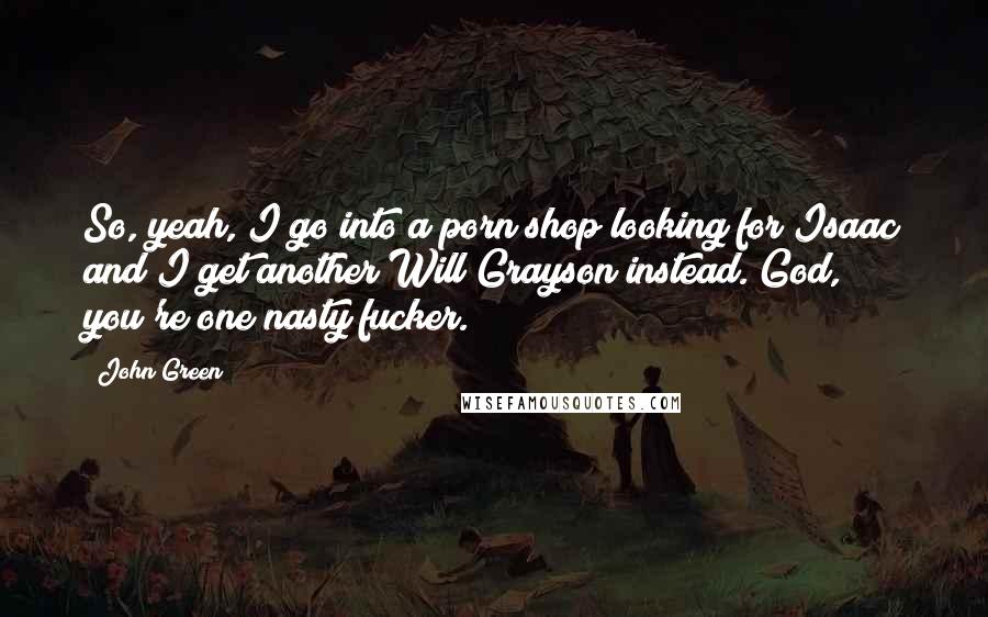 John Green Quotes: So, yeah, I go into a porn shop looking for Isaac and I get another Will Grayson instead. God, you're one nasty fucker.