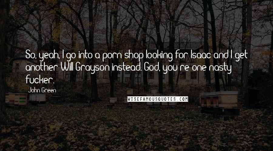 John Green Quotes: So, yeah, I go into a porn shop looking for Isaac and I get another Will Grayson instead. God, you're one nasty fucker.