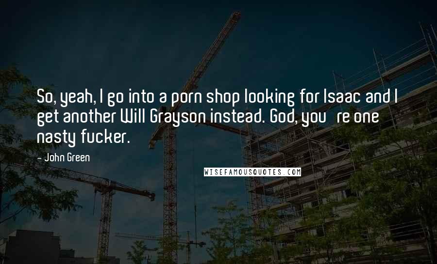 John Green Quotes: So, yeah, I go into a porn shop looking for Isaac and I get another Will Grayson instead. God, you're one nasty fucker.