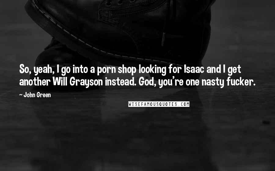 John Green Quotes: So, yeah, I go into a porn shop looking for Isaac and I get another Will Grayson instead. God, you're one nasty fucker.