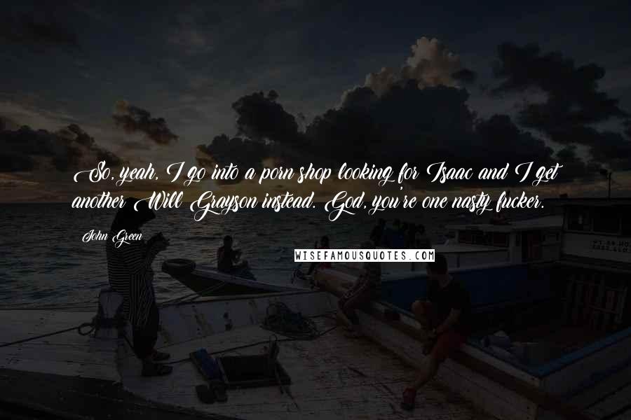 John Green Quotes: So, yeah, I go into a porn shop looking for Isaac and I get another Will Grayson instead. God, you're one nasty fucker.