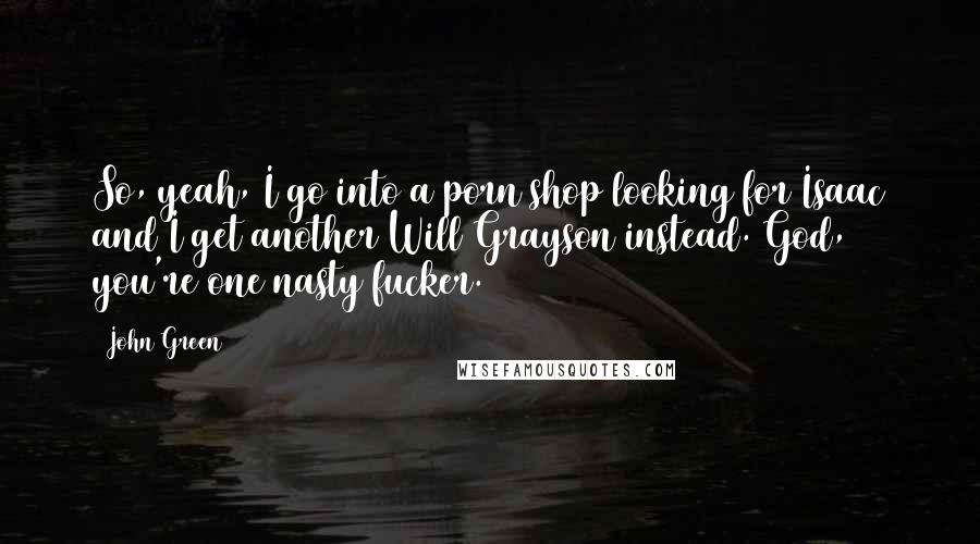 John Green Quotes: So, yeah, I go into a porn shop looking for Isaac and I get another Will Grayson instead. God, you're one nasty fucker.