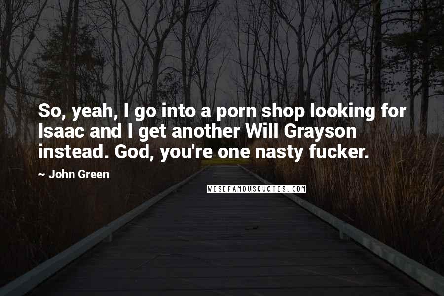 John Green Quotes: So, yeah, I go into a porn shop looking for Isaac and I get another Will Grayson instead. God, you're one nasty fucker.