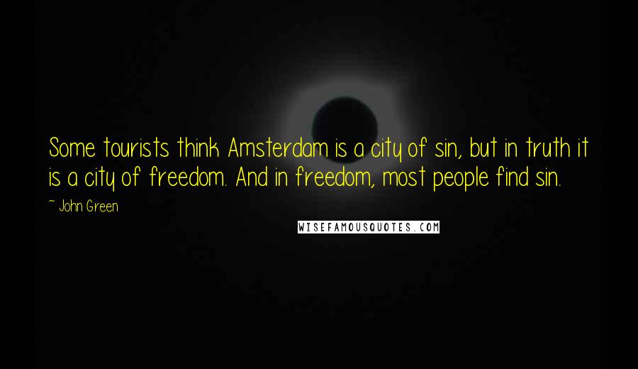 John Green Quotes: Some tourists think Amsterdam is a city of sin, but in truth it is a city of freedom. And in freedom, most people find sin.