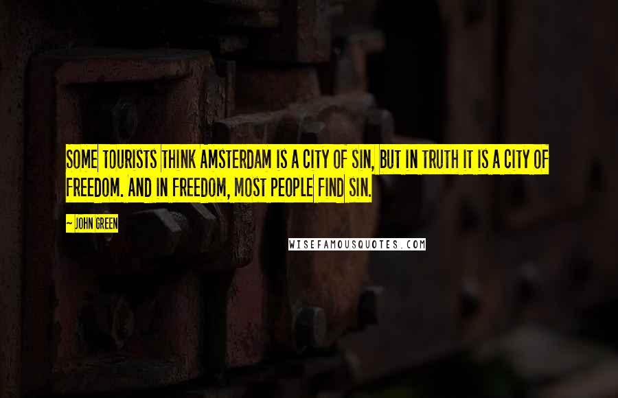 John Green Quotes: Some tourists think Amsterdam is a city of sin, but in truth it is a city of freedom. And in freedom, most people find sin.