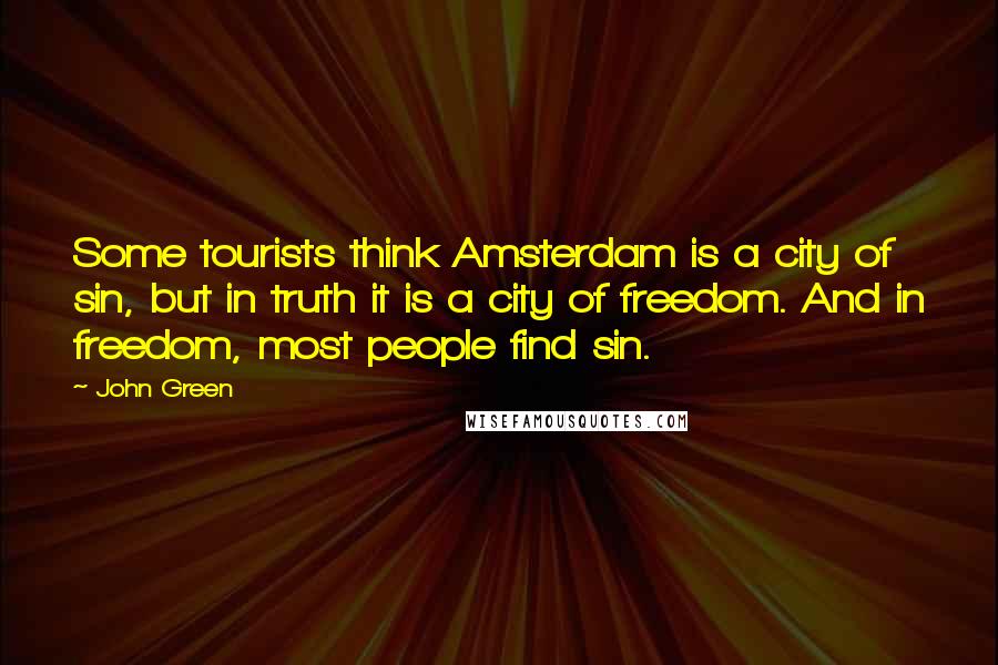 John Green Quotes: Some tourists think Amsterdam is a city of sin, but in truth it is a city of freedom. And in freedom, most people find sin.