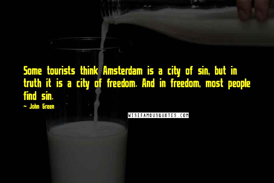 John Green Quotes: Some tourists think Amsterdam is a city of sin, but in truth it is a city of freedom. And in freedom, most people find sin.