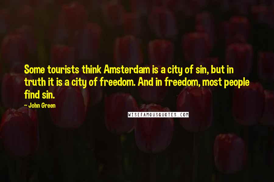 John Green Quotes: Some tourists think Amsterdam is a city of sin, but in truth it is a city of freedom. And in freedom, most people find sin.