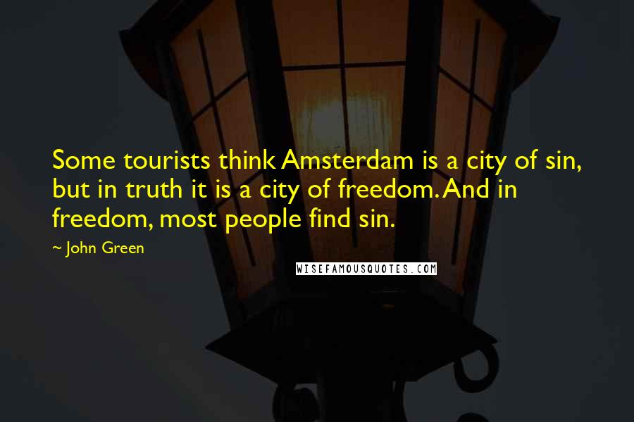 John Green Quotes: Some tourists think Amsterdam is a city of sin, but in truth it is a city of freedom. And in freedom, most people find sin.