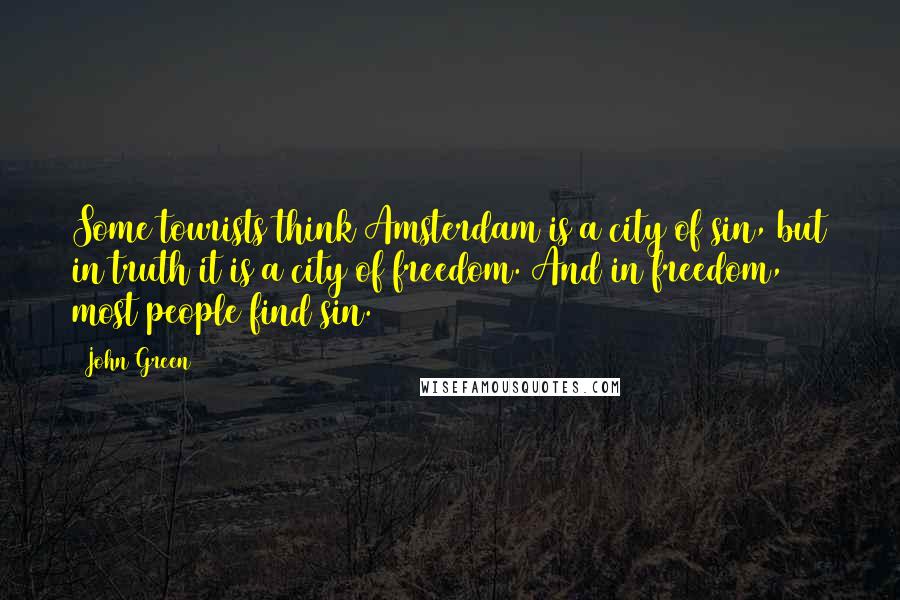 John Green Quotes: Some tourists think Amsterdam is a city of sin, but in truth it is a city of freedom. And in freedom, most people find sin.