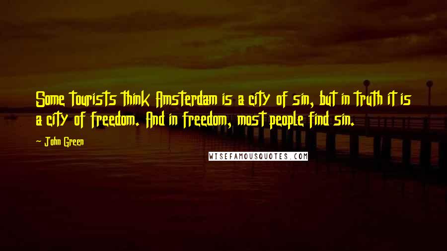 John Green Quotes: Some tourists think Amsterdam is a city of sin, but in truth it is a city of freedom. And in freedom, most people find sin.