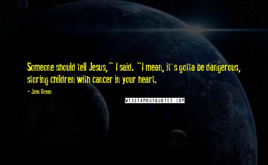 John Green Quotes: Someone should tell Jesus," I said. "I mean, it's gotta be dangerous, storing children with cancer in your heart.
