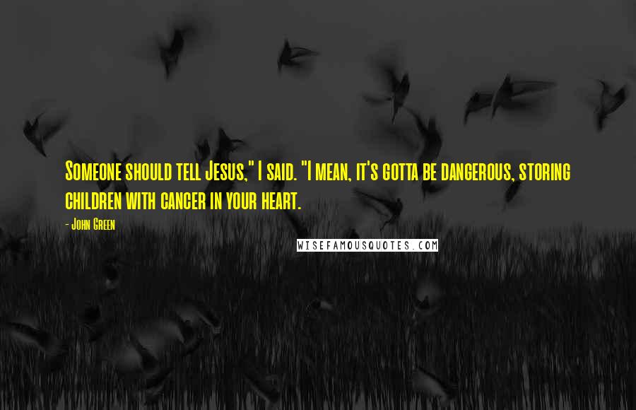 John Green Quotes: Someone should tell Jesus," I said. "I mean, it's gotta be dangerous, storing children with cancer in your heart.