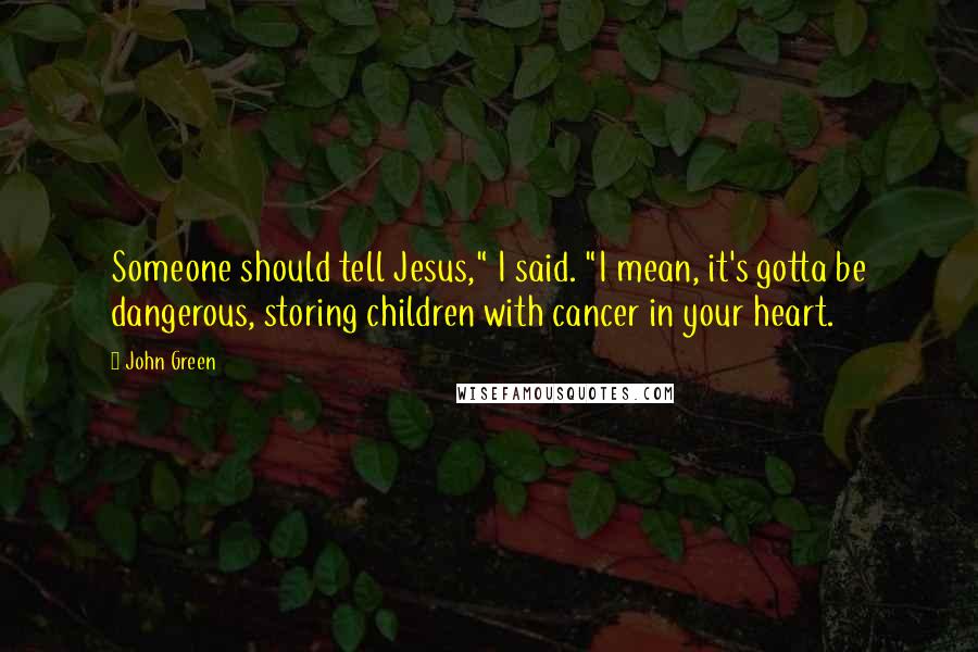 John Green Quotes: Someone should tell Jesus," I said. "I mean, it's gotta be dangerous, storing children with cancer in your heart.
