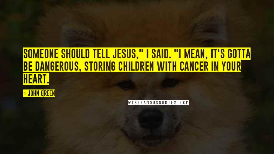 John Green Quotes: Someone should tell Jesus," I said. "I mean, it's gotta be dangerous, storing children with cancer in your heart.