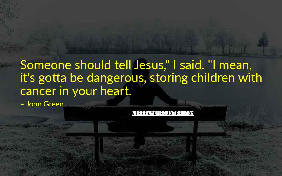 John Green Quotes: Someone should tell Jesus," I said. "I mean, it's gotta be dangerous, storing children with cancer in your heart.