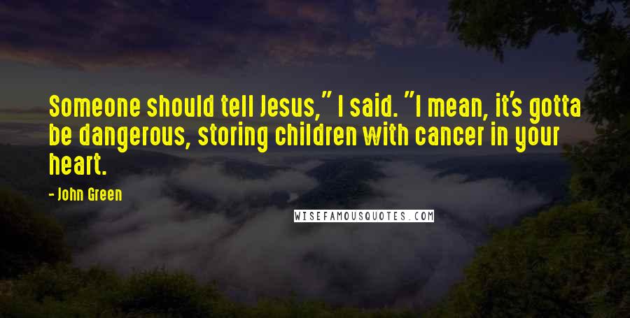 John Green Quotes: Someone should tell Jesus," I said. "I mean, it's gotta be dangerous, storing children with cancer in your heart.