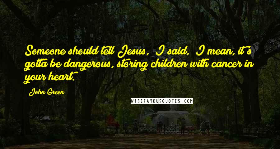 John Green Quotes: Someone should tell Jesus," I said. "I mean, it's gotta be dangerous, storing children with cancer in your heart.