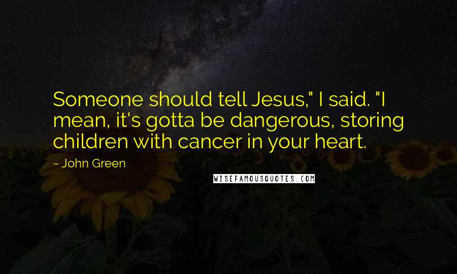 John Green Quotes: Someone should tell Jesus," I said. "I mean, it's gotta be dangerous, storing children with cancer in your heart.