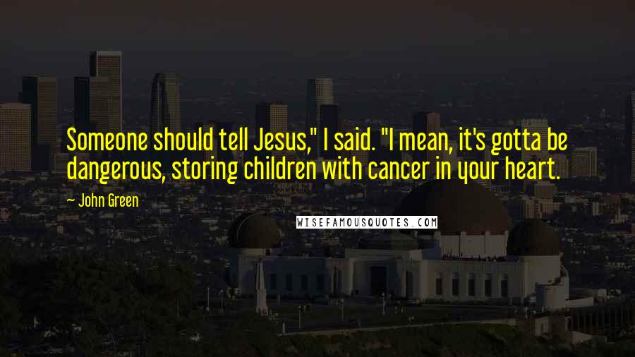 John Green Quotes: Someone should tell Jesus," I said. "I mean, it's gotta be dangerous, storing children with cancer in your heart.