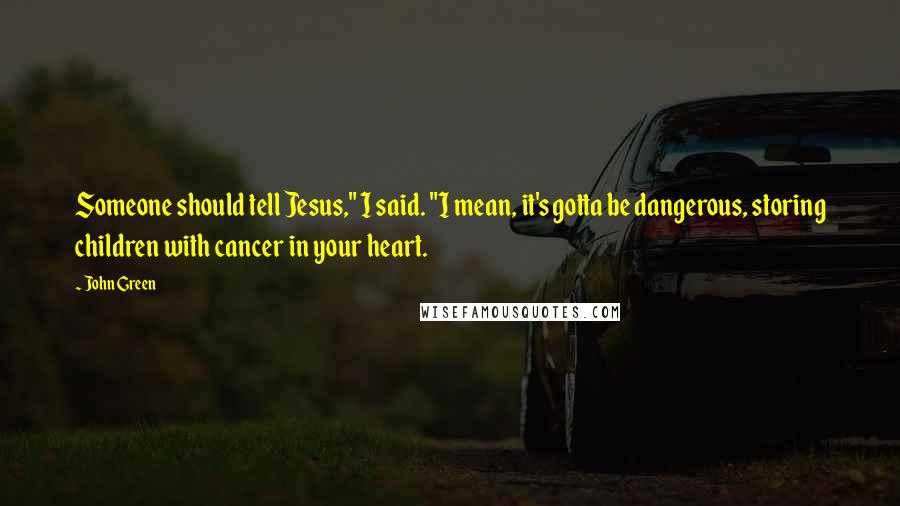 John Green Quotes: Someone should tell Jesus," I said. "I mean, it's gotta be dangerous, storing children with cancer in your heart.
