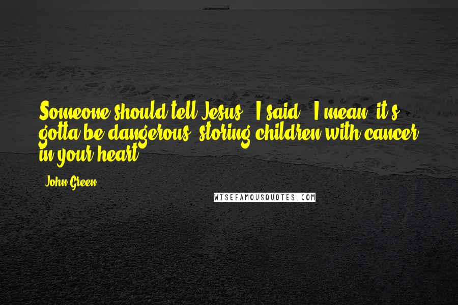 John Green Quotes: Someone should tell Jesus," I said. "I mean, it's gotta be dangerous, storing children with cancer in your heart.