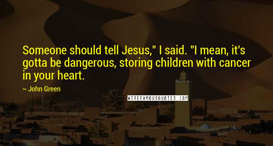 John Green Quotes: Someone should tell Jesus," I said. "I mean, it's gotta be dangerous, storing children with cancer in your heart.