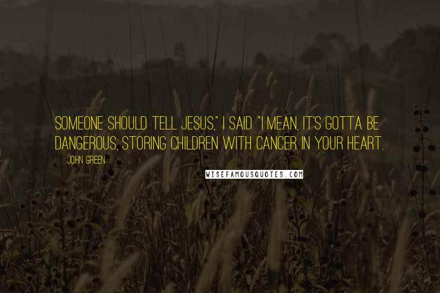 John Green Quotes: Someone should tell Jesus," I said. "I mean, it's gotta be dangerous, storing children with cancer in your heart.