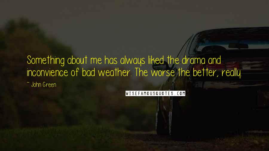 John Green Quotes: Something about me has always liked the drama and inconvience of bad weather. The worse the better, really.