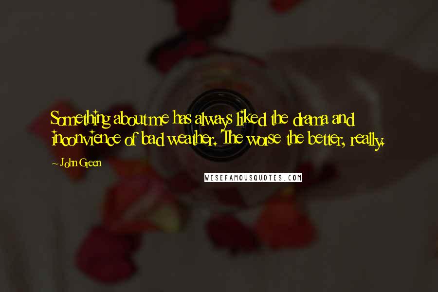 John Green Quotes: Something about me has always liked the drama and inconvience of bad weather. The worse the better, really.