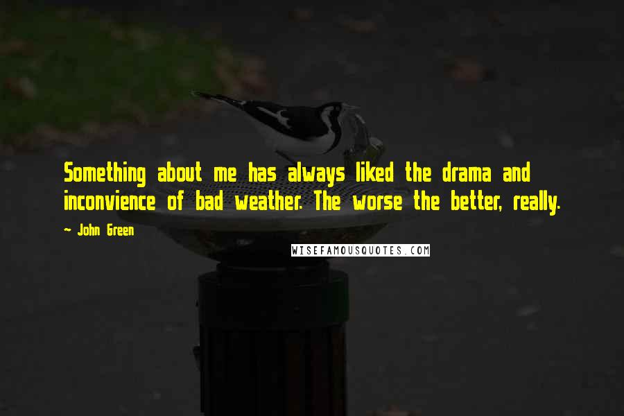 John Green Quotes: Something about me has always liked the drama and inconvience of bad weather. The worse the better, really.